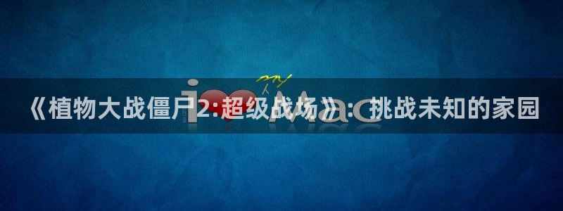 《植物大战僵尸2:超级战场》：挑战未知的家园